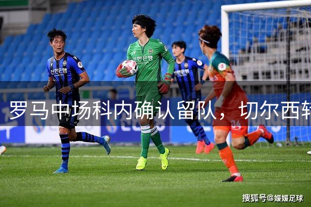 罗马中场科内确认留队，切尔西转会计划受挫