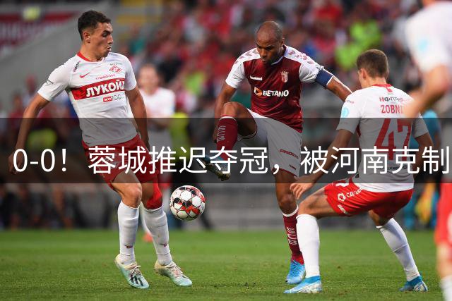 0-0！蓉城推迟夺冠，被河南克制，全场0射正，主裁10黄抢镜
